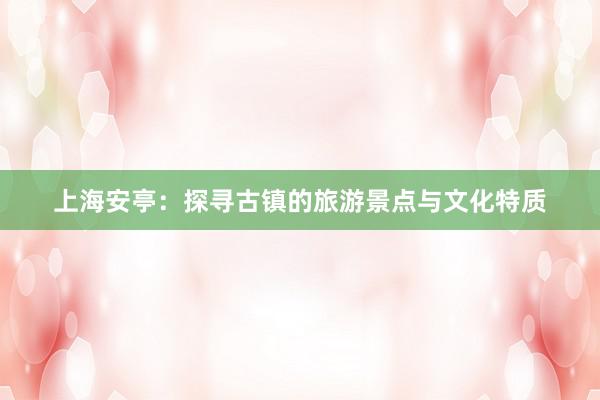 上海安亭：探寻古镇的旅游景点与文化特质
