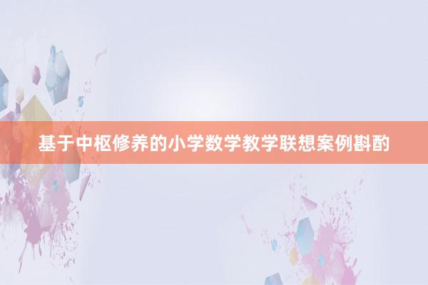 基于中枢修养的小学数学教学联想案例斟酌