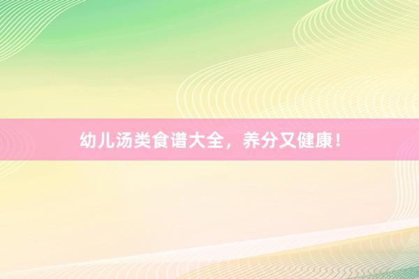 幼儿汤类食谱大全，养分又健康！