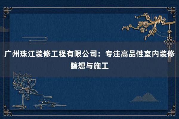 广州珠江装修工程有限公司：专注高品性室内装修瞎想与施工