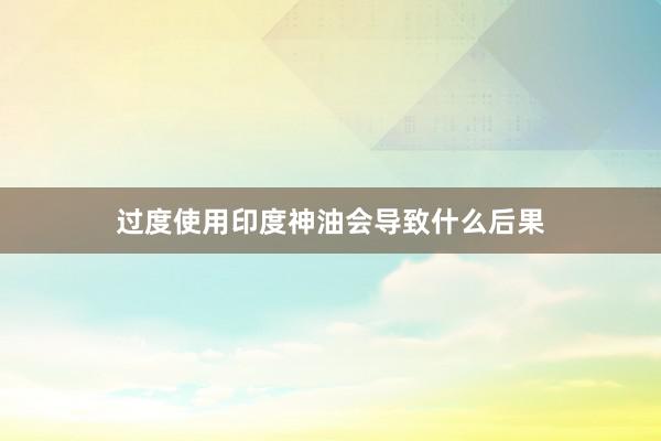 过度使用印度神油会导致什么后果
