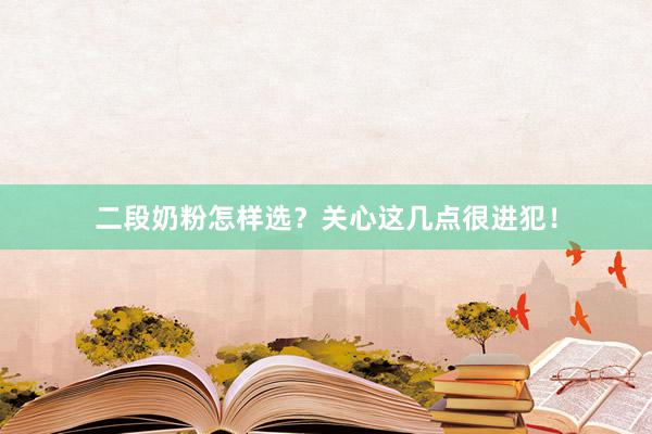 二段奶粉怎样选？关心这几点很进犯！