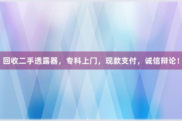 回收二手透露器，专科上门，现款支付，诚信辩论！