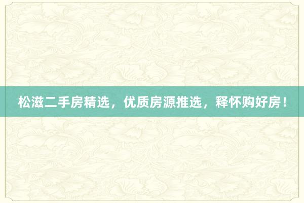 松滋二手房精选，优质房源推选，释怀购好房！