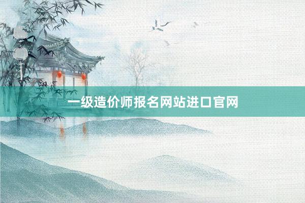一级造价师报名网站进口官网