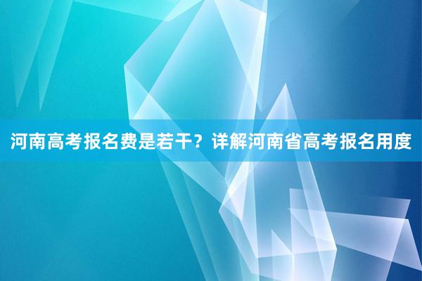 河南高考报名费是若干？详解河南省高考报名用度