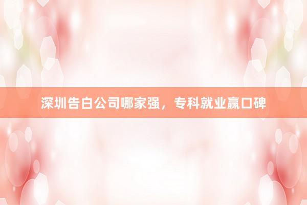 深圳告白公司哪家强，专科就业赢口碑