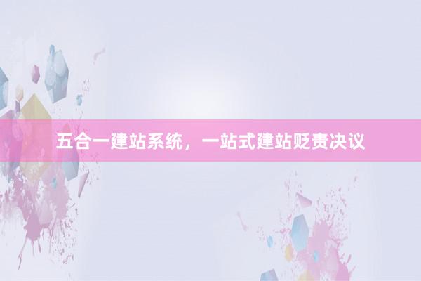 五合一建站系统，一站式建站贬责决议