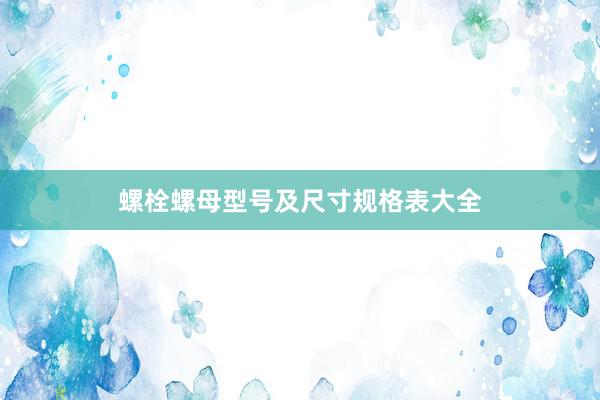 螺栓螺母型号及尺寸规格表大全