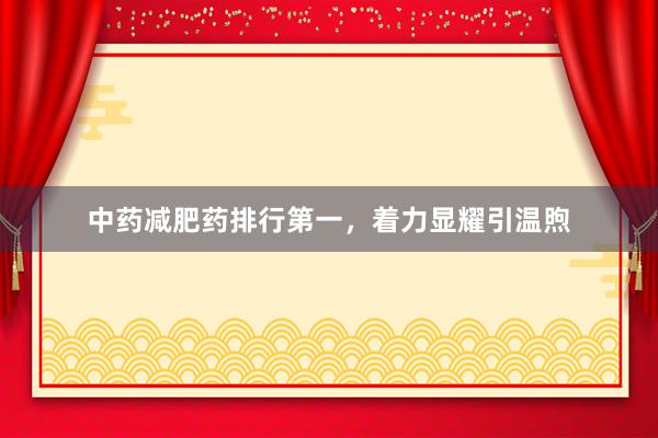 中药减肥药排行第一，着力显耀引温煦