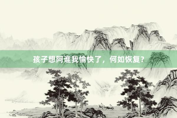 孩子想阿谁我愉快了，何如恢复？