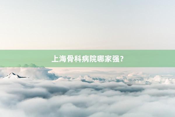 上海骨科病院哪家强？
