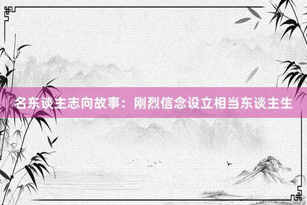 名东谈主志向故事：刚烈信念设立相当东谈主生