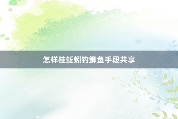 怎样挂蚯蚓钓鲫鱼手段共享