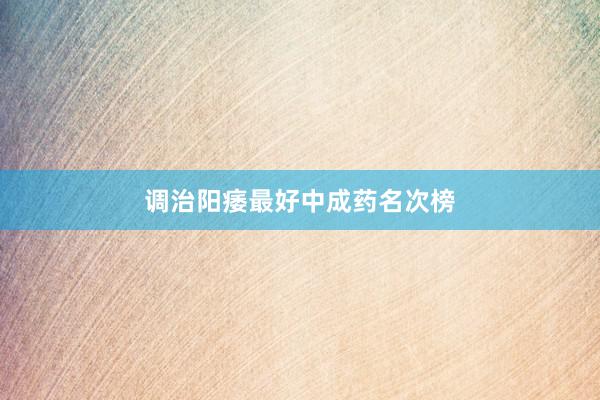 调治阳痿最好中成药名次榜