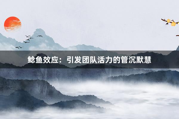 鲶鱼效应：引发团队活力的管沉默慧