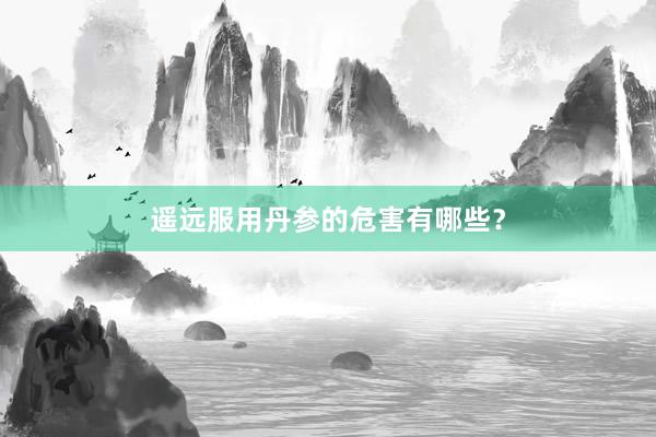遥远服用丹参的危害有哪些？