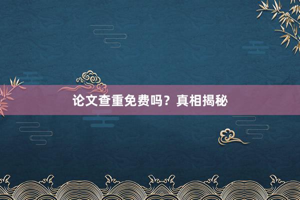论文查重免费吗？真相揭秘